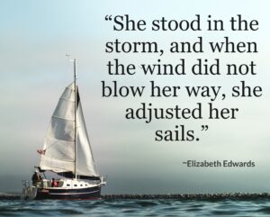 "She stood in the storm, and when the wind did not blow her way, she adjusted her sails." Elizabeth Edwards